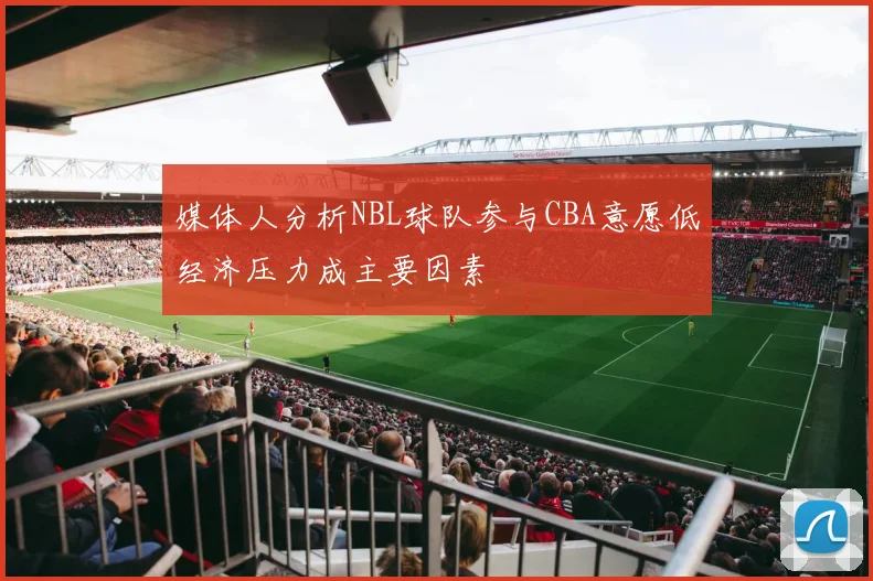 媒体人分析NBL球队参与CBA意愿低经济压力成主要因素