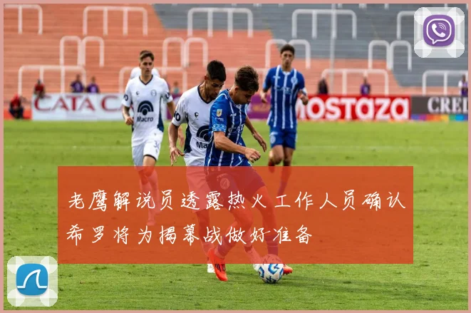 老鹰解说员透露热火工作人员确认希罗将为揭幕战做好准备