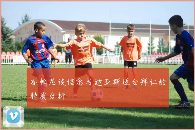 孔帕尼谈信念与迪亚斯适合拜仁的特质分析