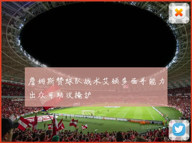 詹姆斯赞球队战术艾顿多面手能力出众可助攻掩护