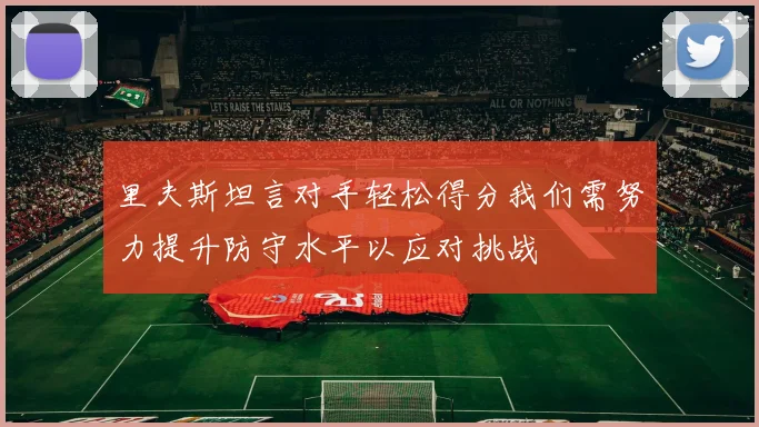 里夫斯坦言对手轻松得分我们需努力提升防守水平以应对挑战