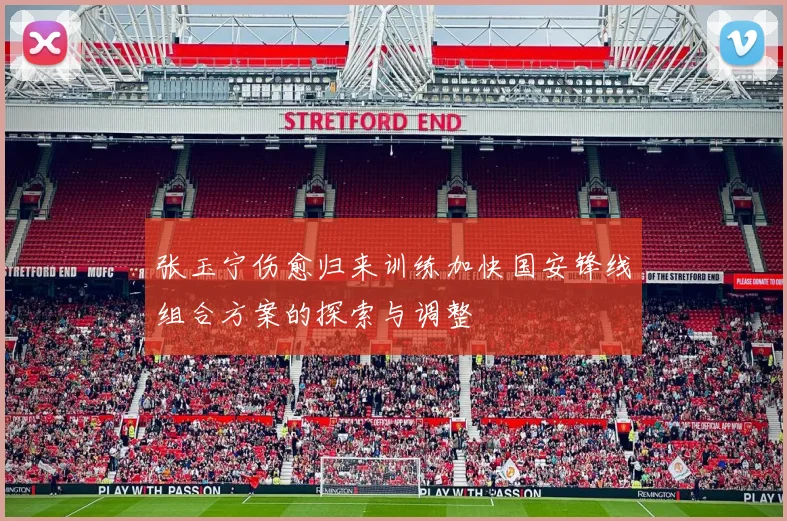 张玉宁伤愈归来训练加快国安锋线组合方案的探索与调整