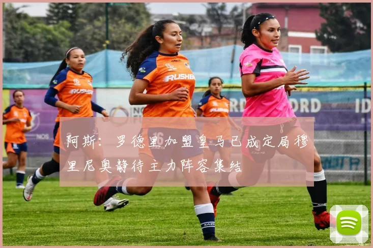阿斯:罗德里加盟皇马已成定局穆里尼奥静待主力阵容集结