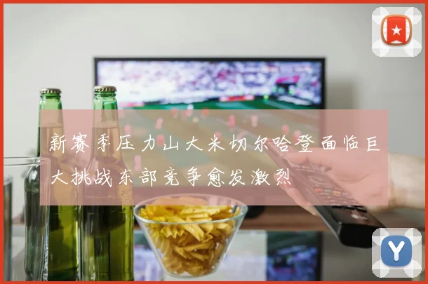 新赛季压力山大米切尔哈登面临巨大挑战东部竞争愈发激烈