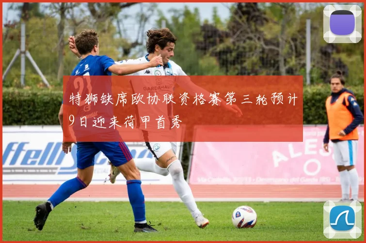 特狮缺席欧协联资格赛第三轮预计9日迎来荷甲首秀